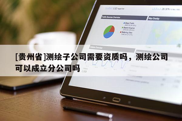 [貴州省]測(cè)繪子公司需要資質(zhì)嗎，測(cè)繪公司可以成立分公司嗎