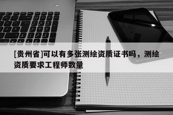 [貴州省]可以有多張測繪資質證書嗎，測繪資質要求工程師數量