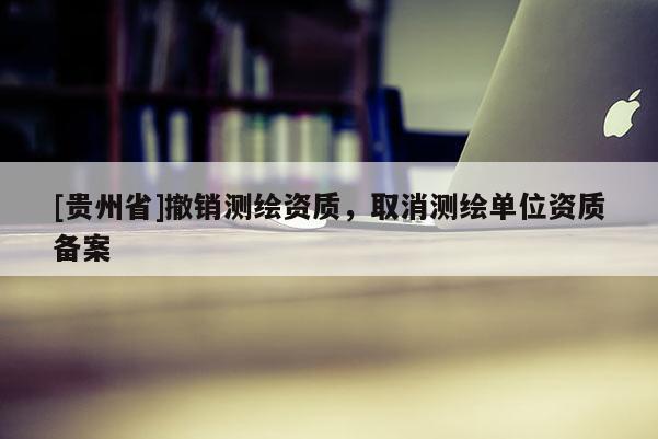 [貴州省]撤銷測繪資質(zhì)，取消測繪單位資質(zhì)備案