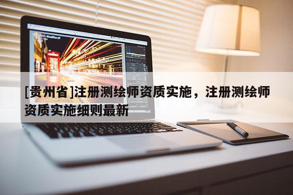 [貴州省]注冊(cè)測(cè)繪師資質(zhì)實(shí)施，注冊(cè)測(cè)繪師資質(zhì)實(shí)施細(xì)則最新
