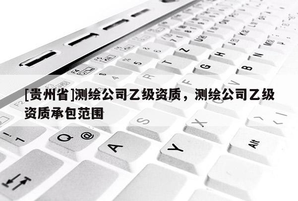 [貴州省]測繪公司乙級資質(zhì)，測繪公司乙級資質(zhì)承包范圍
