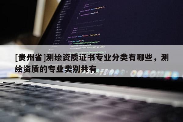 [貴州省]測(cè)繪資質(zhì)證書(shū)專(zhuān)業(yè)分類(lèi)有哪些，測(cè)繪資質(zhì)的專(zhuān)業(yè)類(lèi)別共有