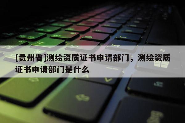 [貴州省]測(cè)繪資質(zhì)證書(shū)申請(qǐng)部門(mén)，測(cè)繪資質(zhì)證書(shū)申請(qǐng)部門(mén)是什么