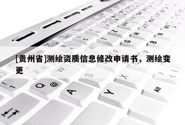 [貴州省]測(cè)繪資質(zhì)信息修改申請(qǐng)書，測(cè)繪變更