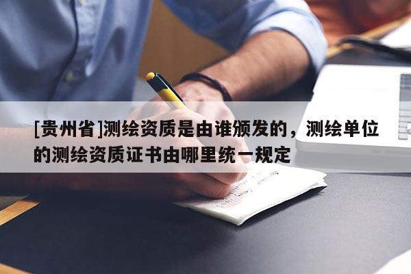 [貴州省]測繪資質(zhì)是由誰頒發(fā)的，測繪單位的測繪資質(zhì)證書由哪里統(tǒng)一規(guī)定