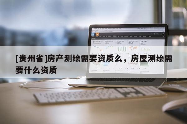 [貴州省]房產(chǎn)測(cè)繪需要資質(zhì)么，房屋測(cè)繪需要什么資質(zhì)