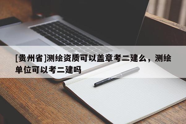 [貴州省]測繪資質可以蓋章考二建么，測繪單位可以考二建嗎