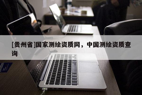 [貴州省]國家測繪資質(zhì)網(wǎng)，中國測繪資質(zhì)查詢