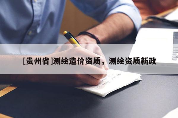 [貴州省]測繪造價(jià)資質(zhì)，測繪資質(zhì)新政
