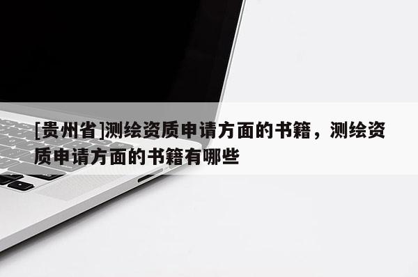 [貴州省]測(cè)繪資質(zhì)申請(qǐng)方面的書籍，測(cè)繪資質(zhì)申請(qǐng)方面的書籍有哪些