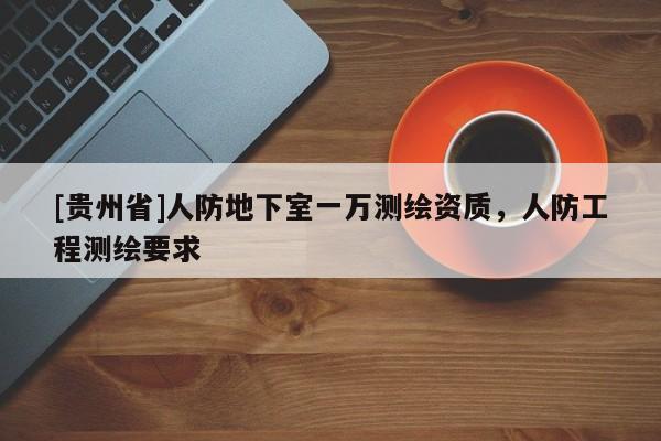 [貴州省]人防地下室一萬測繪資質(zhì)，人防工程測繪要求