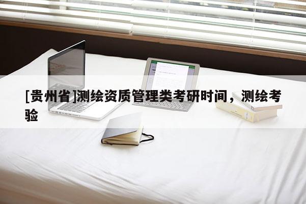 [貴州省]測繪資質(zhì)管理類考研時間，測繪考驗