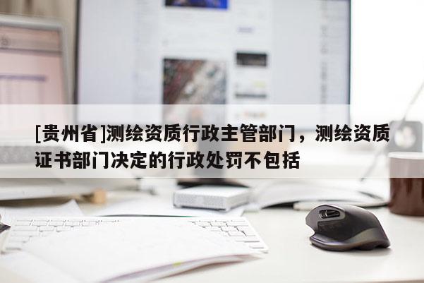 [貴州省]測繪資質(zhì)行政主管部門，測繪資質(zhì)證書部門決定的行政處罰不包括