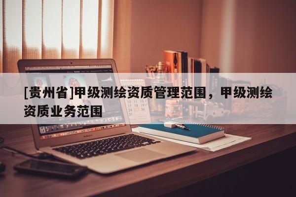 [貴州省]甲級(jí)測(cè)繪資質(zhì)管理范圍，甲級(jí)測(cè)繪資質(zhì)業(yè)務(wù)范圍