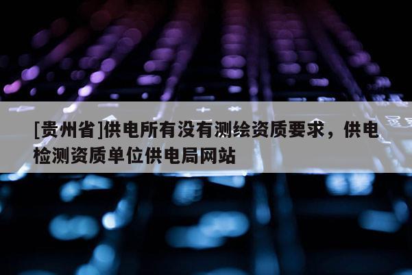 [貴州省]供電所有沒有測繪資質要求，供電檢測資質單位供電局網(wǎng)站