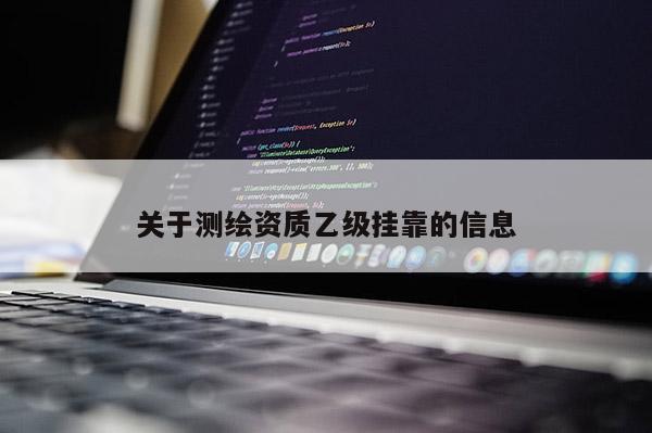 關(guān)于測繪資質(zhì)乙級掛靠的信息