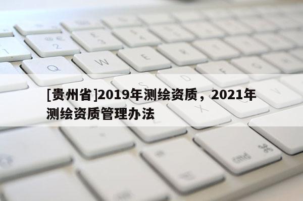 [貴州省]2019年測(cè)繪資質(zhì)，2021年測(cè)繪資質(zhì)管理辦法