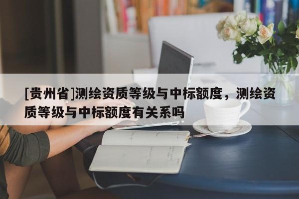 [貴州省]測繪資質(zhì)等級與中標(biāo)額度，測繪資質(zhì)等級與中標(biāo)額度有關(guān)系嗎