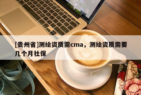 [貴州省]測繪資質(zhì)需cma，測繪資質(zhì)需要幾個月社保