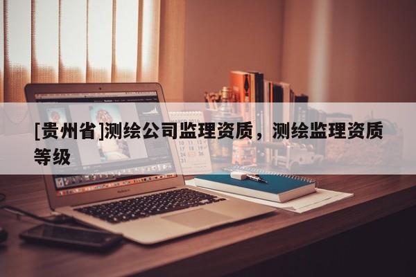 [貴州省]測繪公司監(jiān)理資質(zhì)，測繪監(jiān)理資質(zhì)等級