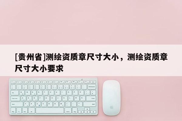 [貴州省]測繪資質(zhì)章尺寸大小，測繪資質(zhì)章尺寸大小要求