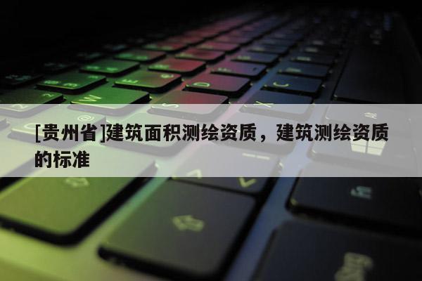 [貴州省]建筑面積測繪資質(zhì)，建筑測繪資質(zhì)的標(biāo)準(zhǔn)