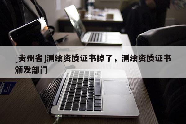 [貴州省]測繪資質(zhì)證書掉了，測繪資質(zhì)證書頒發(fā)部門