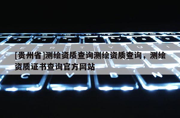 [貴州省]測(cè)繪資質(zhì)查詢測(cè)繪資質(zhì)查詢，測(cè)繪資質(zhì)證書(shū)查詢官方網(wǎng)站