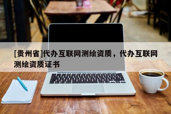 [貴州省]代辦互聯(lián)網(wǎng)測(cè)繪資質(zhì)，代辦互聯(lián)網(wǎng)測(cè)繪資質(zhì)證書(shū)