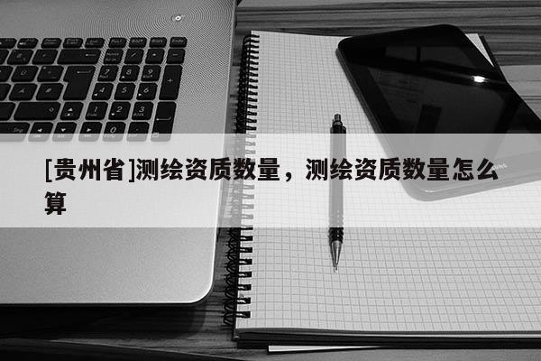 [貴州省]測繪資質數(shù)量，測繪資質數(shù)量怎么算