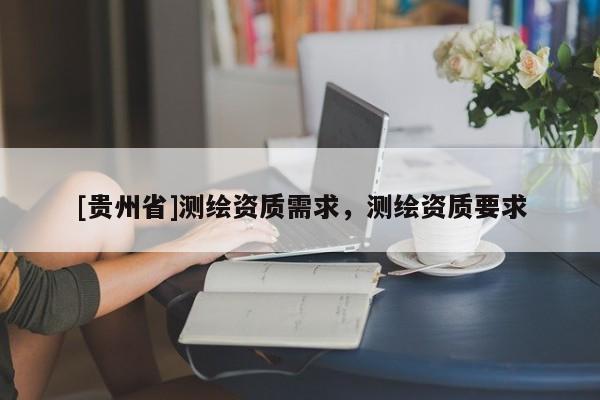 [貴州省]測(cè)繪資質(zhì)需求，測(cè)繪資質(zhì)要求
