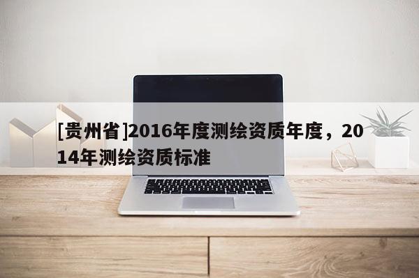 [貴州省]2016年度測(cè)繪資質(zhì)年度，2014年測(cè)繪資質(zhì)標(biāo)準(zhǔn)