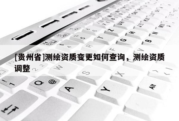 [貴州省]測繪資質(zhì)變更如何查詢，測繪資質(zhì)調(diào)整
