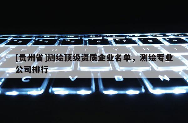[貴州省]測繪頂級資質(zhì)企業(yè)名單，測繪專業(yè)公司排行