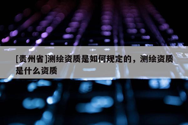 [貴州省]測繪資質是如何規(guī)定的，測繪資質是什么資質