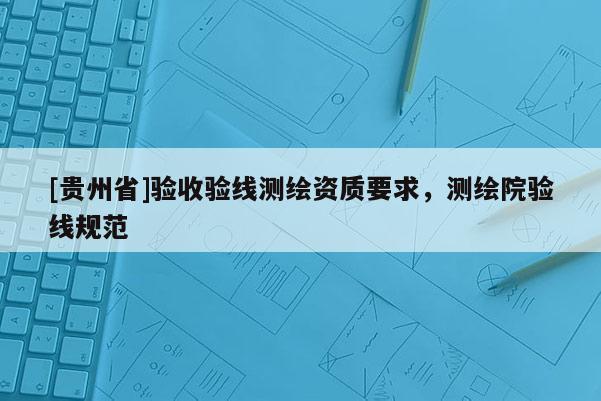 [貴州省]驗收驗線測繪資質(zhì)要求，測繪院驗線規(guī)范