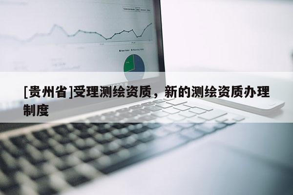 [貴州省]受理測繪資質(zhì)，新的測繪資質(zhì)辦理制度
