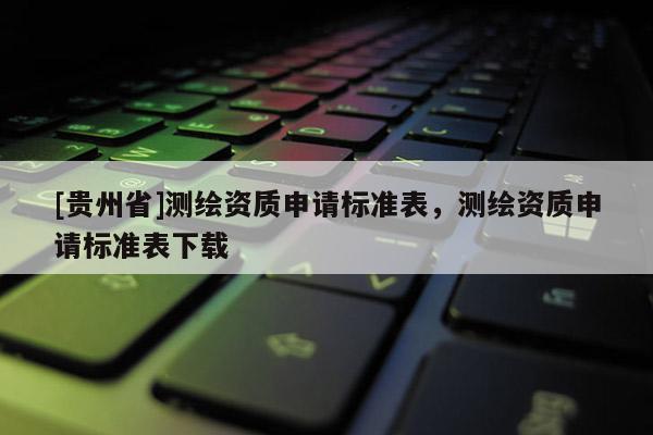 [貴州省]測繪資質申請標準表，測繪資質申請標準表下載