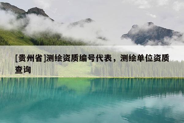 [貴州省]測繪資質(zhì)編號代表，測繪單位資質(zhì)查詢