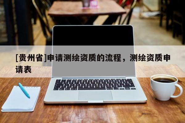 [貴州省]申請測繪資質(zhì)的流程，測繪資質(zhì)申請表