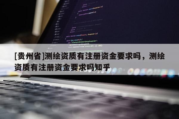 [貴州省]測繪資質(zhì)有注冊資金要求嗎，測繪資質(zhì)有注冊資金要求嗎知乎