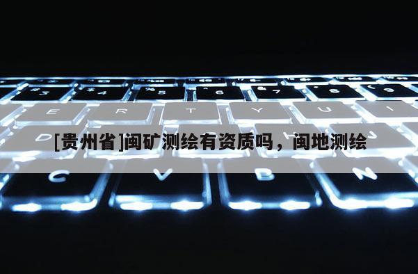[貴州省]閩礦測繪有資質(zhì)嗎，閩地測繪