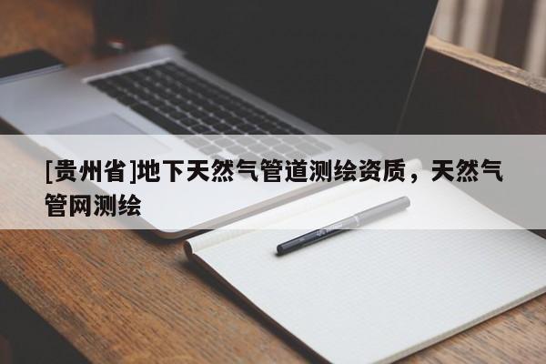 [貴州省]地下天然氣管道測(cè)繪資質(zhì)，天然氣管網(wǎng)測(cè)繪