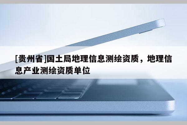 [貴州省]國(guó)土局地理信息測(cè)繪資質(zhì)，地理信息產(chǎn)業(yè)測(cè)繪資質(zhì)單位