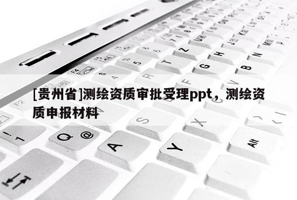 [貴州省]測繪資質(zhì)審批受理ppt，測繪資質(zhì)申報(bào)材料