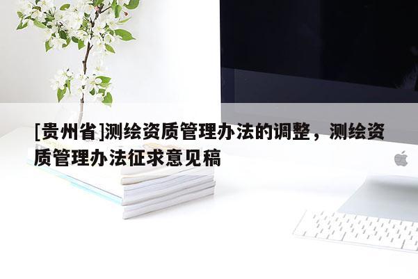 [貴州省]測繪資質(zhì)管理辦法的調(diào)整，測繪資質(zhì)管理辦法征求意見稿