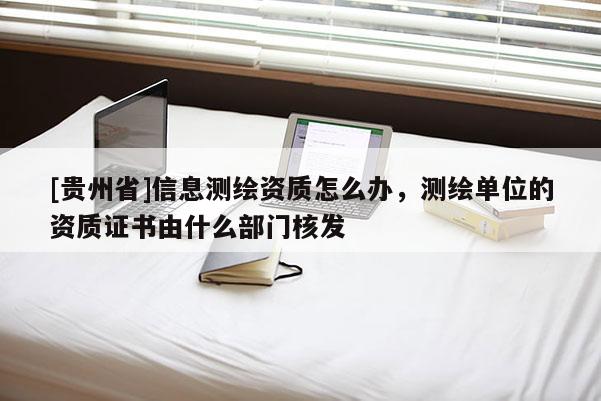 [貴州省]信息測(cè)繪資質(zhì)怎么辦，測(cè)繪單位的資質(zhì)證書由什么部門核發(fā)