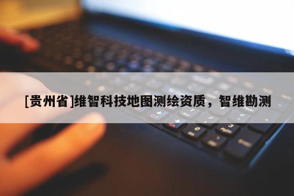 [貴州省]維智科技地圖測繪資質(zhì)，智維勘測