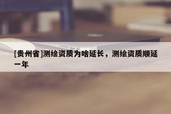 [貴州省]測(cè)繪資質(zhì)為啥延長(zhǎng)，測(cè)繪資質(zhì)順延一年