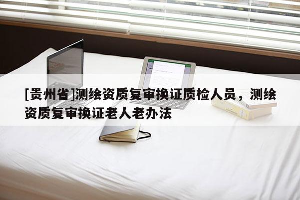 [貴州省]測(cè)繪資質(zhì)復(fù)審換證質(zhì)檢人員，測(cè)繪資質(zhì)復(fù)審換證老人老辦法